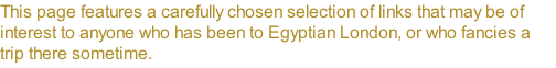 This page features a carefully chosen selection of links that may be of interest to anyone who has been to Egyptian London, or who fancies a trip there sometime.